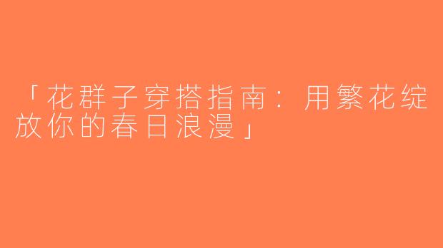 「花群子穿搭指南：用繁花绽放你的春日浪漫」