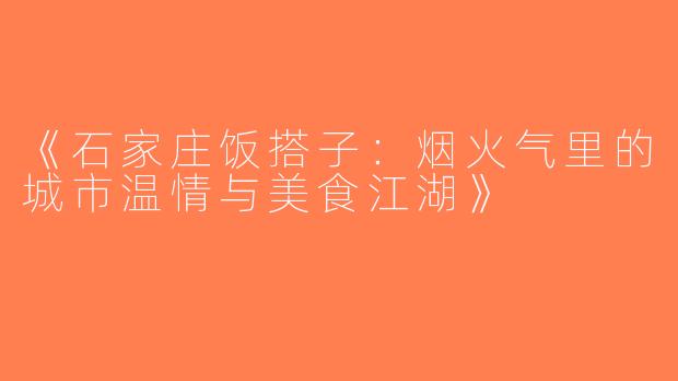 《石家庄饭搭子：烟火气里的城市温情与美食江湖》