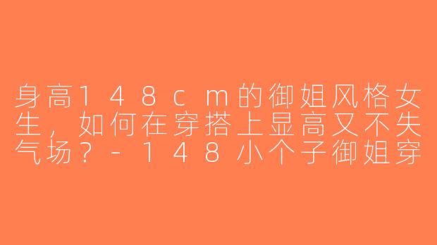 身高148cm的御姐风格女生，如何在穿搭上显高又不失气场？-148小个子御姐穿搭