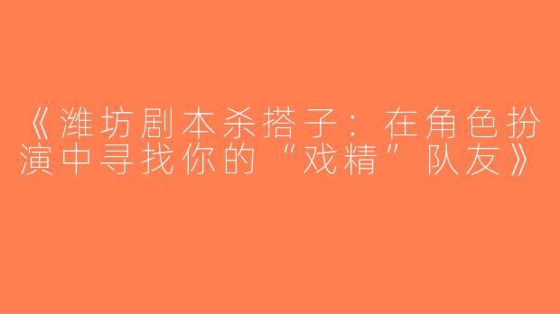 《潍坊剧本杀搭子：在角色扮演中寻找你的“戏精”队友》