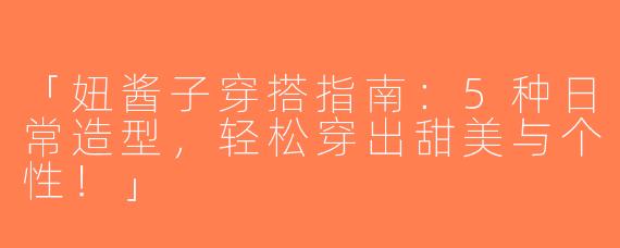 「妞酱子穿搭指南：5种日常造型，轻松穿出甜美与个性！」
