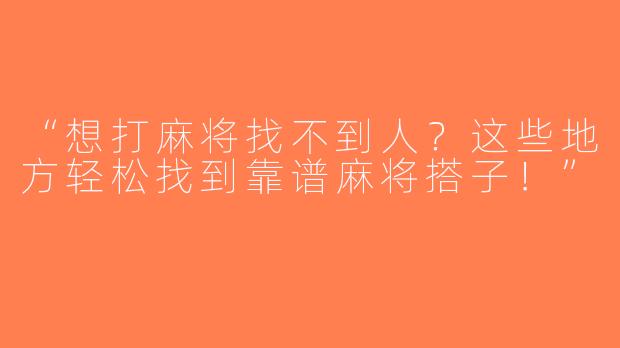 “想打麻将找不到人？这些地方轻松找到靠谱麻将搭子！”