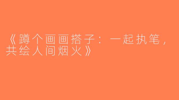 《蹲个画画搭子：一起执笔，共绘人间烟火》
