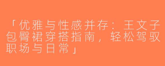 「优雅与性感并存：王文子包臀裙穿搭指南，轻松驾驭职场与日常」