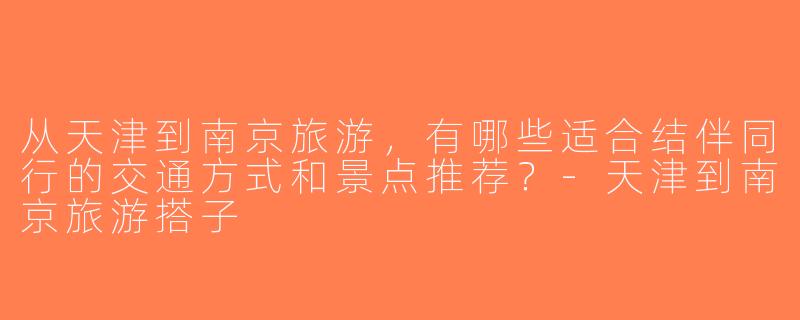 从天津到南京旅游，有哪些适合结伴同行的交通方式和景点推荐？-天津到南京旅游搭子