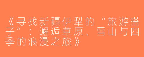 《寻找新疆伊犁的“旅游搭子”：邂逅草原、雪山与四季的浪漫之旅》
