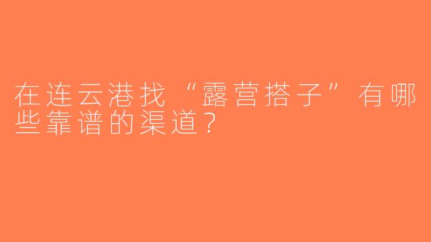 在连云港找“露营搭子”有哪些靠谱的渠道？