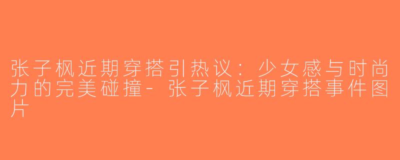 张子枫近期穿搭引热议：少女感与时尚力的完美碰撞-张子枫近期穿搭事件图片