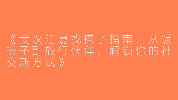 《武汉江夏找搭子指南：从饭搭子到旅行伙伴，解锁你的社交新方式》