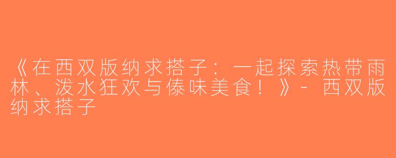 《在西双版纳求搭子：一起探索热带雨林、泼水狂欢与傣味美食！》-西双版纳求搭子