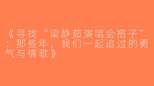 《寻找“梁静茹演唱会搭子”：那些年，我们一起追过的勇气与情歌》