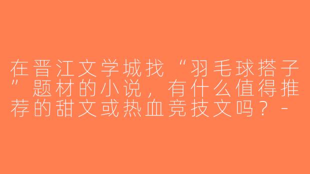 在晋江文学城找“羽毛球搭子”题材的小说，有什么值得推荐的甜文或热血竞技文吗？-羽毛球搭子晋江