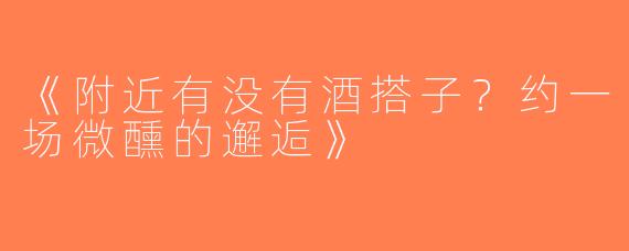 《附近有没有酒搭子？约一场微醺的邂逅》