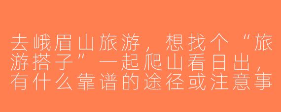 去峨眉山旅游，想找个“旅游搭子”一起爬山看日出，有什么靠谱的途径或注意事项吗？