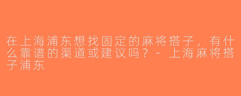 在上海浦东想找固定的麻将搭子，有什么靠谱的渠道或建议吗？-上海麻将搭子浦东