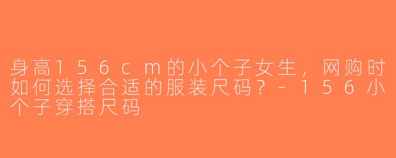 身高156cm的小个子女生，网购时如何选择合适的服装尺码？-156小个子穿搭尺码