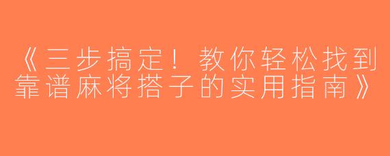 《三步搞定！教你轻松找到靠谱麻将搭子的实用指南》