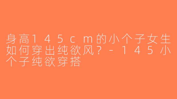 身高145cm的小个子女生如何穿出纯欲风？-145小个子纯欲穿搭