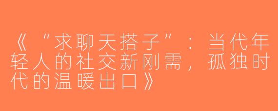 《“求聊天搭子”：当代年轻人的社交新刚需，孤独时代的温暖出口》