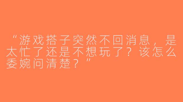 “游戏搭子突然不回消息，是太忙了还是不想玩了？该怎么委婉问清楚？”
