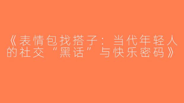 《表情包找搭子：当代年轻人的社交“黑话”与快乐密码》
