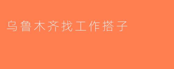乌鲁木齐找工作搭子