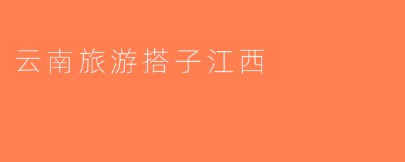 云南旅游搭子江西