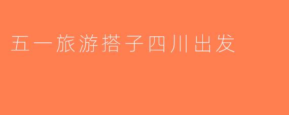 五一旅游搭子四川出发