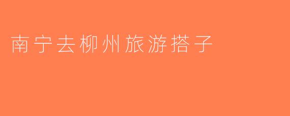 南宁去柳州旅游搭子