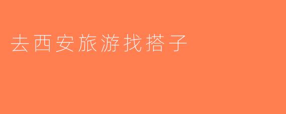 去西安旅游找搭子