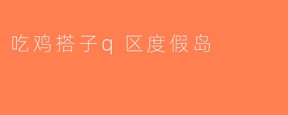 吃鸡搭子q区度假岛