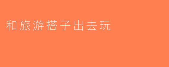 和旅游搭子出去玩