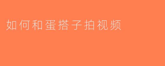 如何和蛋搭子拍视频