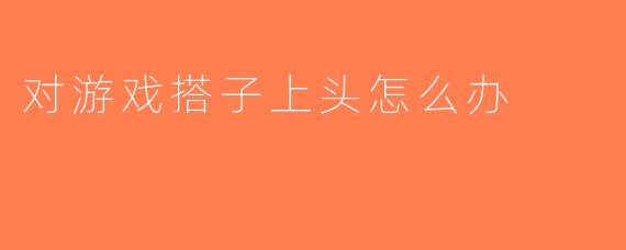 对游戏搭子上头怎么办