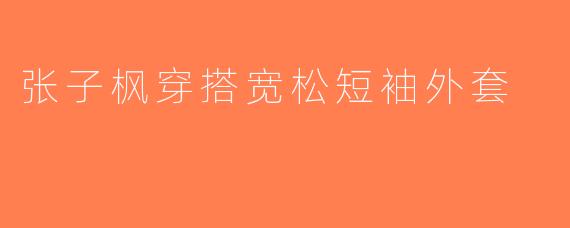 张子枫穿搭宽松短袖外套