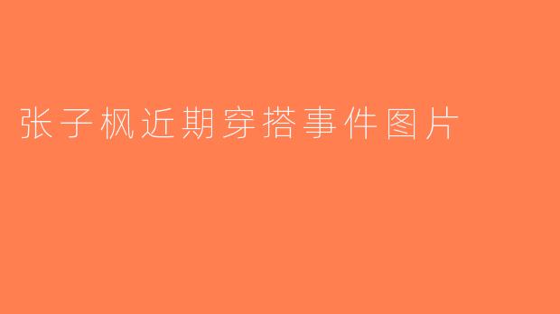 张子枫近期穿搭事件图片