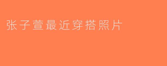张子萱最近穿搭照片
