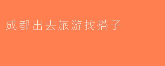 成都出去旅游找搭子