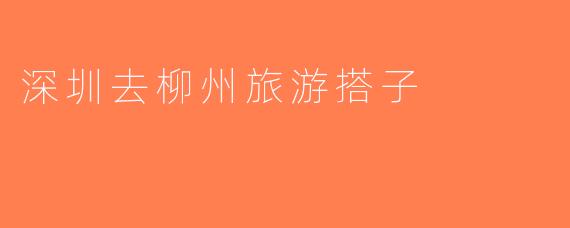 深圳去柳州旅游搭子