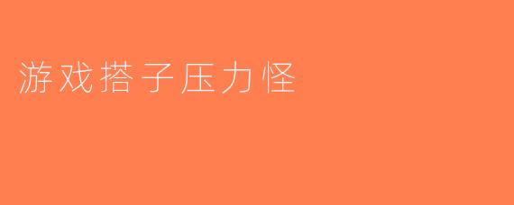 游戏搭子压力怪
