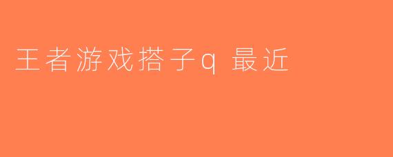 王者游戏搭子q最近