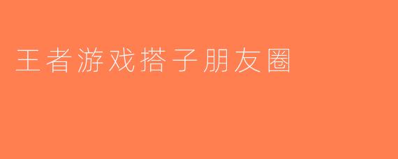 王者游戏搭子朋友圈