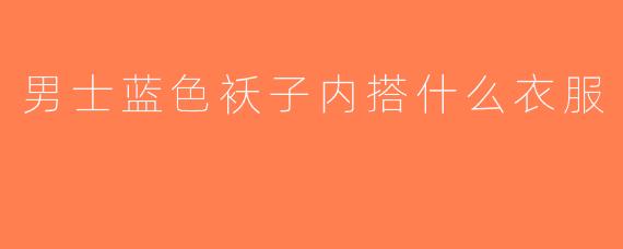男士蓝色袄子内搭什么衣服