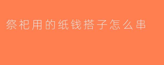 祭祀用的纸钱搭子怎么串