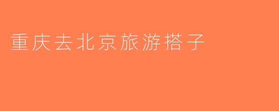 重庆去北京旅游搭子