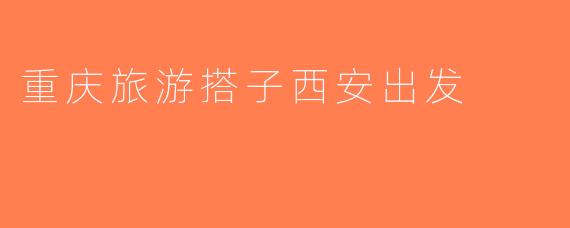重庆旅游搭子西安出发