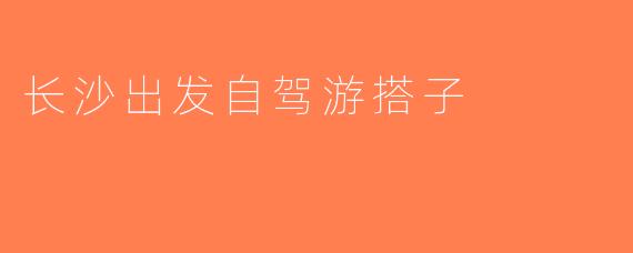 长沙出发自驾游搭子