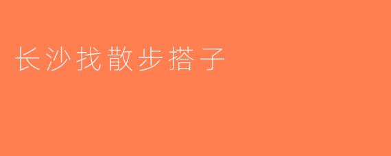 长沙找散步搭子