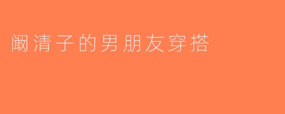 阚清子的男朋友穿搭