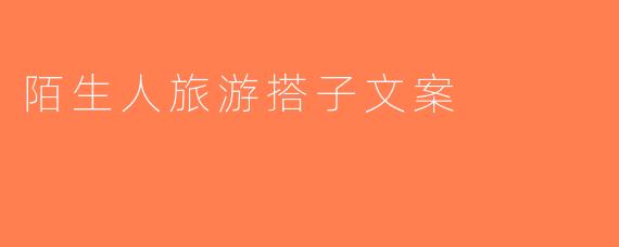 陌生人旅游搭子文案